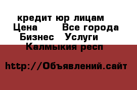 кредит юр лицам  › Цена ­ 0 - Все города Бизнес » Услуги   . Калмыкия респ.